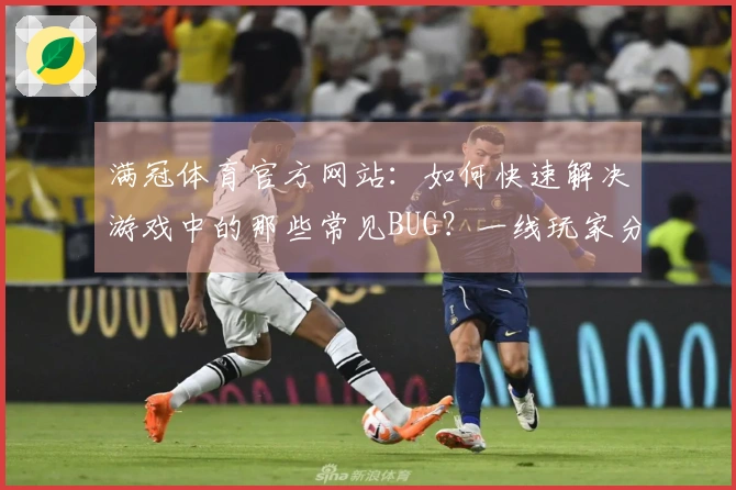 满冠体育官方网站：如何快速解决游戏中的那些常见BUG？一线玩家分享实用攻略