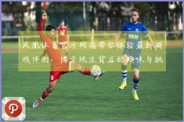 凤凰体育官方网站带你体验最新游戏评测，揭示玩法背后的趣味与挑战