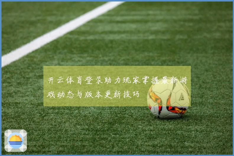 开云体育登录助力玩家掌握最新游戏动态与版本更新技巧
