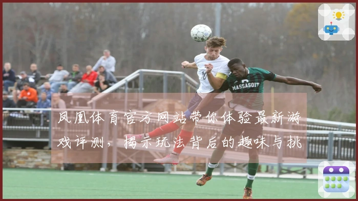 凤凰体育官方网站带你体验最新游戏评测，揭示玩法背后的趣味与挑战