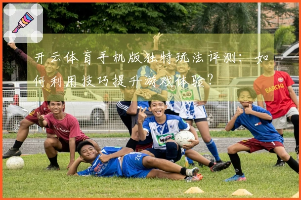 开云体育手机版独特玩法评测：如何利用技巧提升游戏体验？