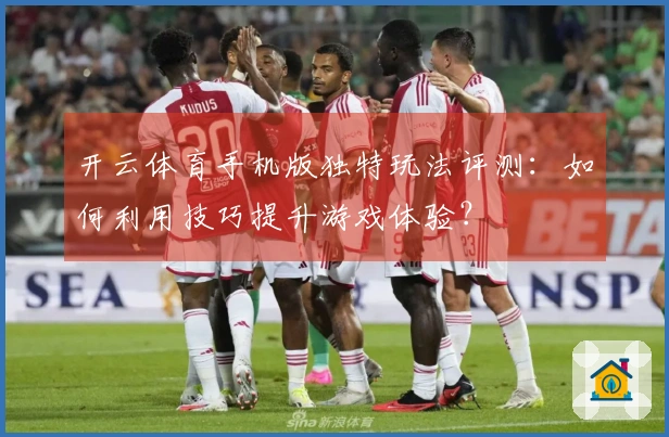 开云体育手机版独特玩法评测：如何利用技巧提升游戏体验？
