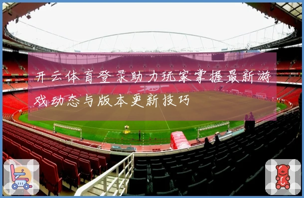 开云体育登录助力玩家掌握最新游戏动态与版本更新技巧