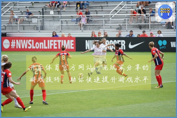 开云体育官方网站：老玩家分享的游戏技巧，助你快速提升游戏水平！