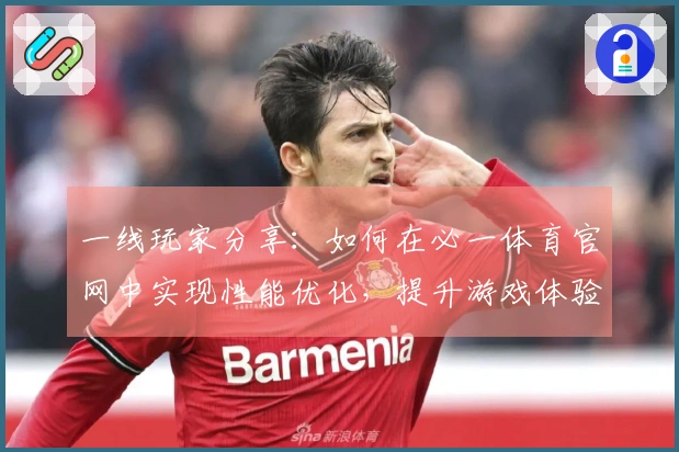 一线玩家分享：如何在必一体育官网中实现性能优化，提升游戏体验